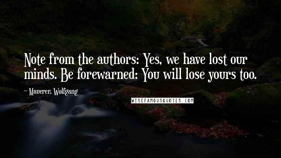 Mauerer, Wolfgang Quotes: Note from the authors: Yes, we have lost our minds. Be forewarned: You will lose yours too.