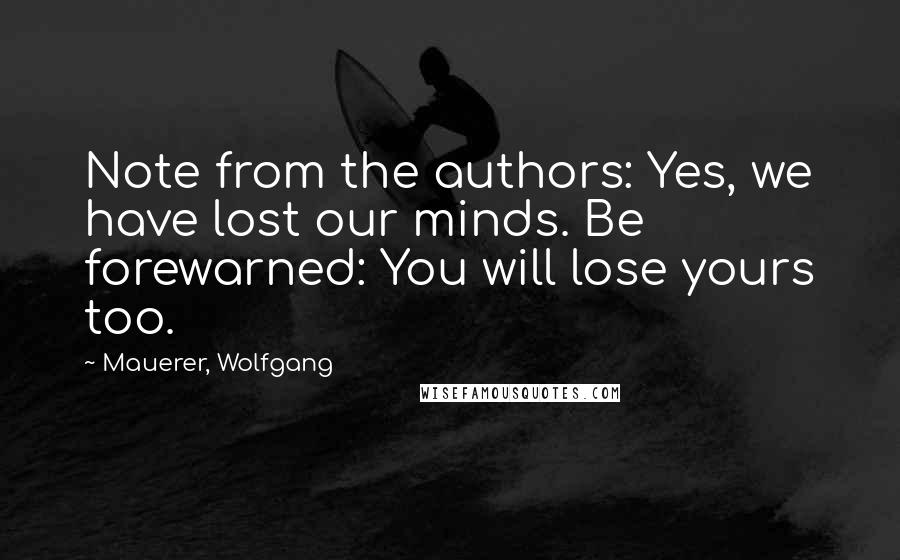 Mauerer, Wolfgang Quotes: Note from the authors: Yes, we have lost our minds. Be forewarned: You will lose yours too.