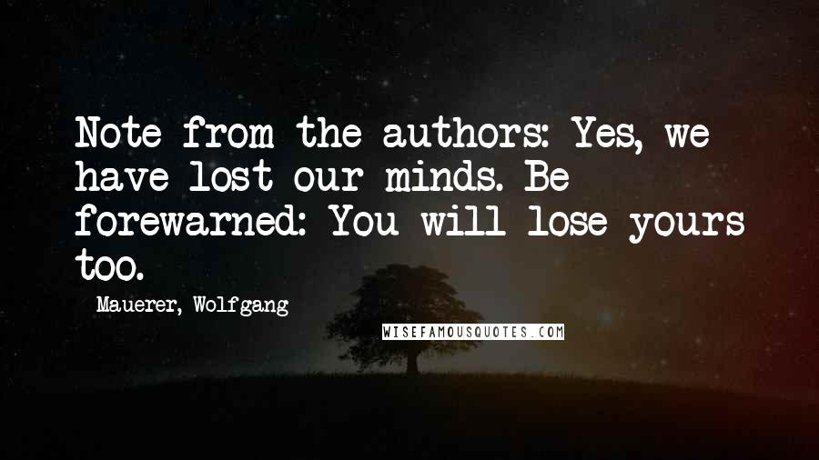 Mauerer, Wolfgang Quotes: Note from the authors: Yes, we have lost our minds. Be forewarned: You will lose yours too.