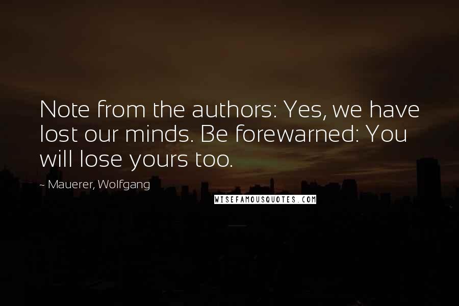 Mauerer, Wolfgang Quotes: Note from the authors: Yes, we have lost our minds. Be forewarned: You will lose yours too.