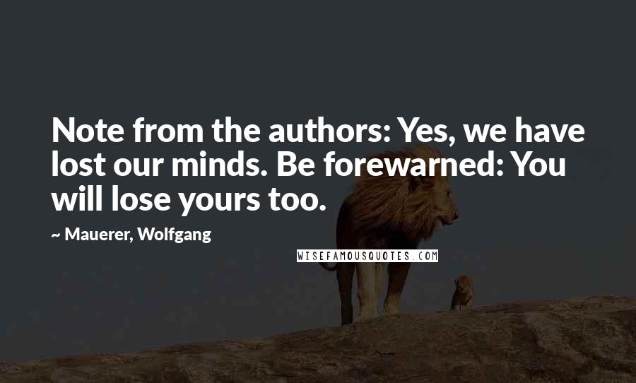 Mauerer, Wolfgang Quotes: Note from the authors: Yes, we have lost our minds. Be forewarned: You will lose yours too.