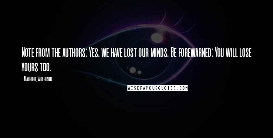 Mauerer, Wolfgang Quotes: Note from the authors: Yes, we have lost our minds. Be forewarned: You will lose yours too.