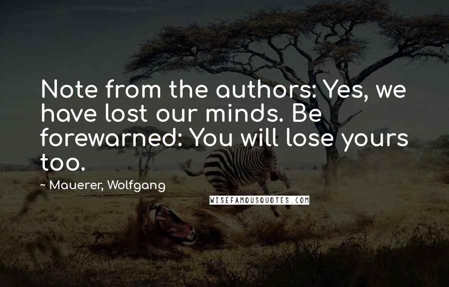 Mauerer, Wolfgang Quotes: Note from the authors: Yes, we have lost our minds. Be forewarned: You will lose yours too.