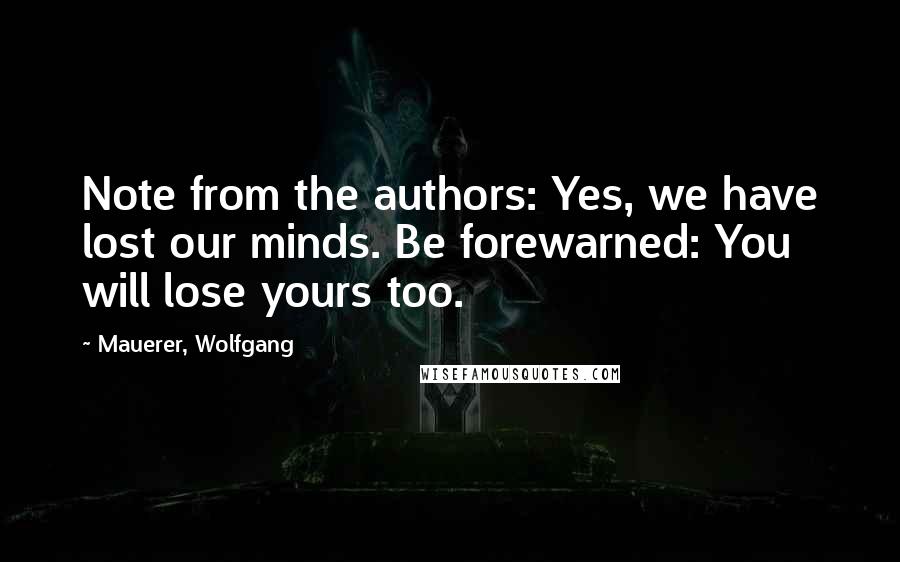 Mauerer, Wolfgang Quotes: Note from the authors: Yes, we have lost our minds. Be forewarned: You will lose yours too.