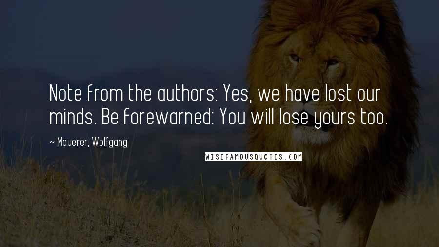 Mauerer, Wolfgang Quotes: Note from the authors: Yes, we have lost our minds. Be forewarned: You will lose yours too.