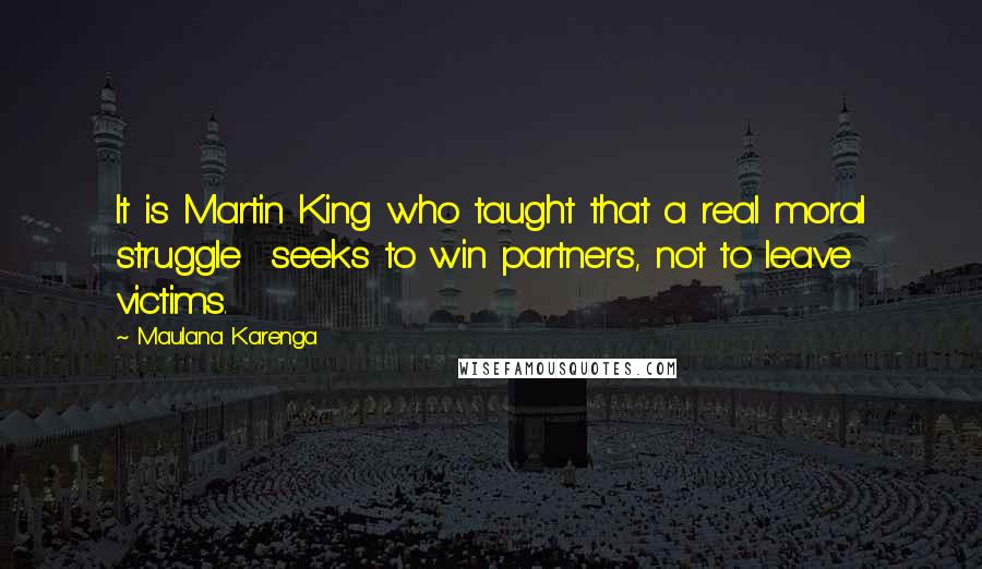 Maulana Karenga Quotes: It is Martin King who taught that a real moral struggle  seeks to win partners, not to leave victims.