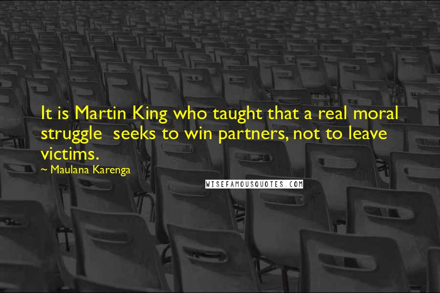 Maulana Karenga Quotes: It is Martin King who taught that a real moral struggle  seeks to win partners, not to leave victims.