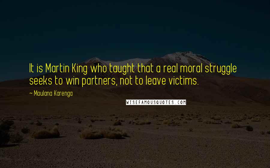 Maulana Karenga Quotes: It is Martin King who taught that a real moral struggle  seeks to win partners, not to leave victims.