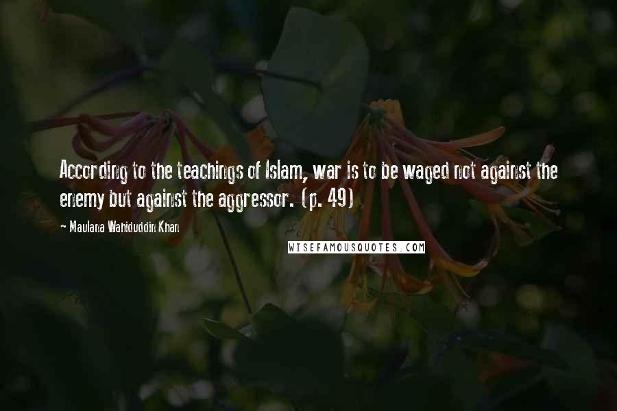 Maulana Wahiduddin Khan Quotes: According to the teachings of Islam, war is to be waged not against the enemy but against the aggressor. (p. 49)