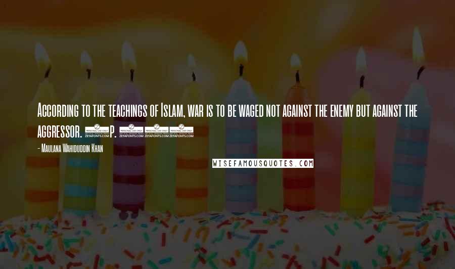 Maulana Wahiduddin Khan Quotes: According to the teachings of Islam, war is to be waged not against the enemy but against the aggressor. (p. 49)
