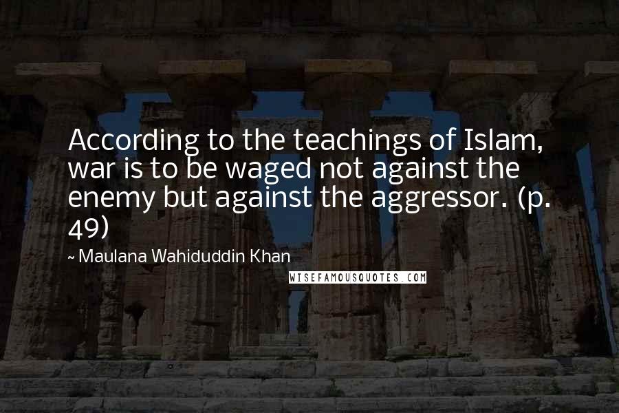 Maulana Wahiduddin Khan Quotes: According to the teachings of Islam, war is to be waged not against the enemy but against the aggressor. (p. 49)