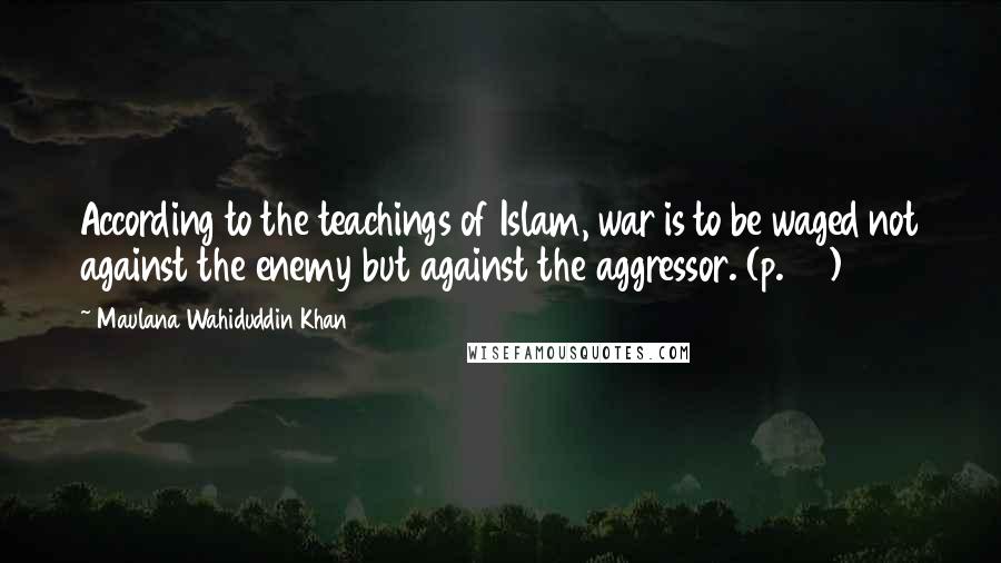 Maulana Wahiduddin Khan Quotes: According to the teachings of Islam, war is to be waged not against the enemy but against the aggressor. (p. 49)