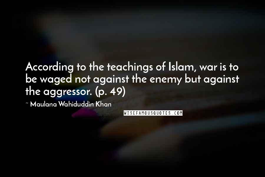Maulana Wahiduddin Khan Quotes: According to the teachings of Islam, war is to be waged not against the enemy but against the aggressor. (p. 49)