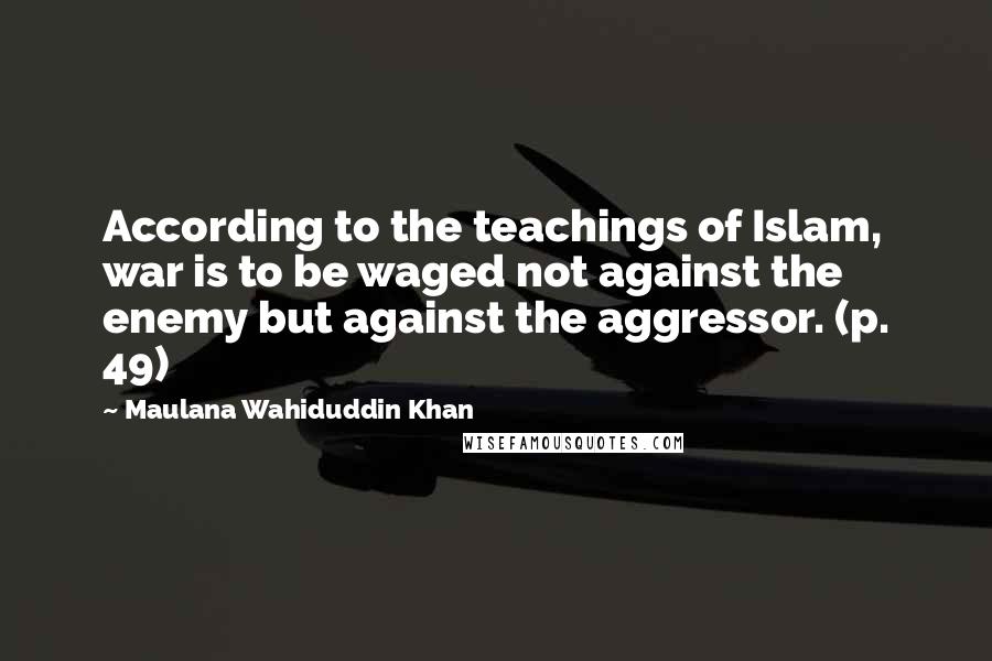 Maulana Wahiduddin Khan Quotes: According to the teachings of Islam, war is to be waged not against the enemy but against the aggressor. (p. 49)