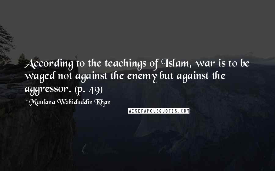 Maulana Wahiduddin Khan Quotes: According to the teachings of Islam, war is to be waged not against the enemy but against the aggressor. (p. 49)