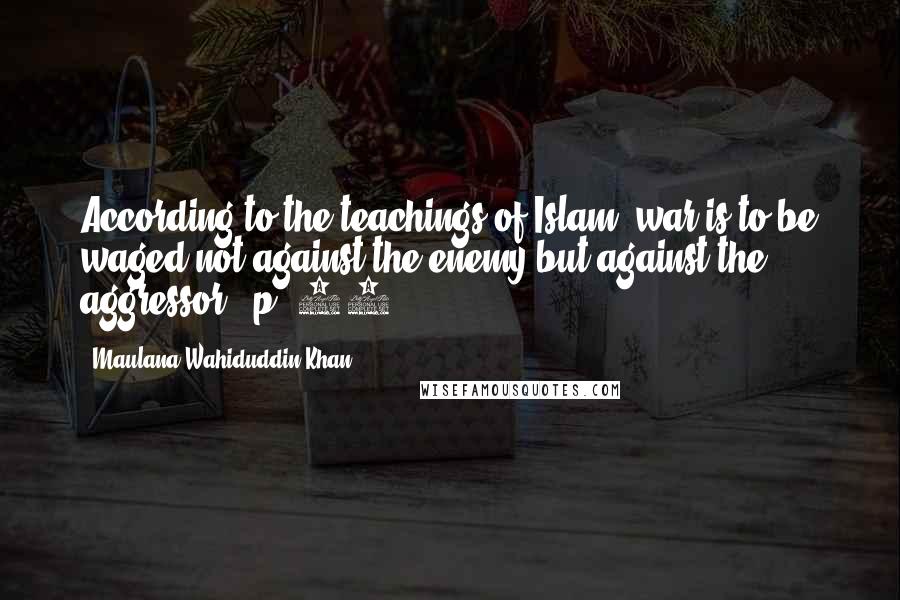 Maulana Wahiduddin Khan Quotes: According to the teachings of Islam, war is to be waged not against the enemy but against the aggressor. (p. 49)