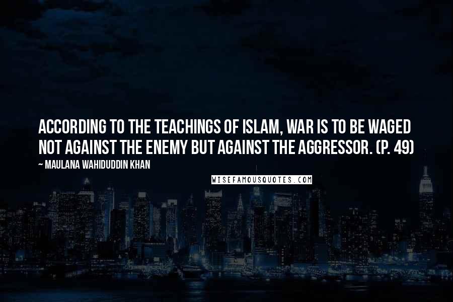 Maulana Wahiduddin Khan Quotes: According to the teachings of Islam, war is to be waged not against the enemy but against the aggressor. (p. 49)