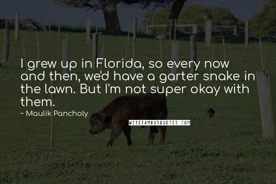 Maulik Pancholy Quotes: I grew up in Florida, so every now and then, we'd have a garter snake in the lawn. But I'm not super okay with them.