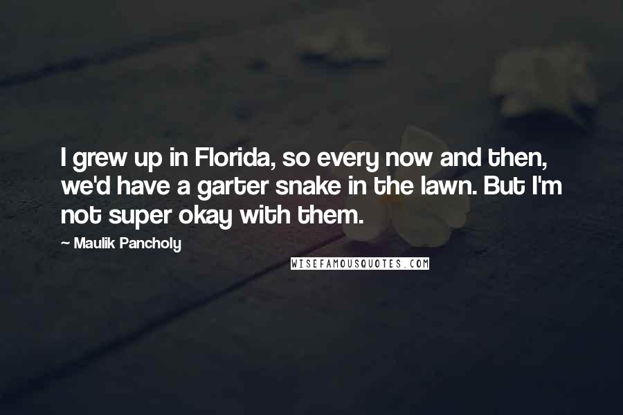 Maulik Pancholy Quotes: I grew up in Florida, so every now and then, we'd have a garter snake in the lawn. But I'm not super okay with them.