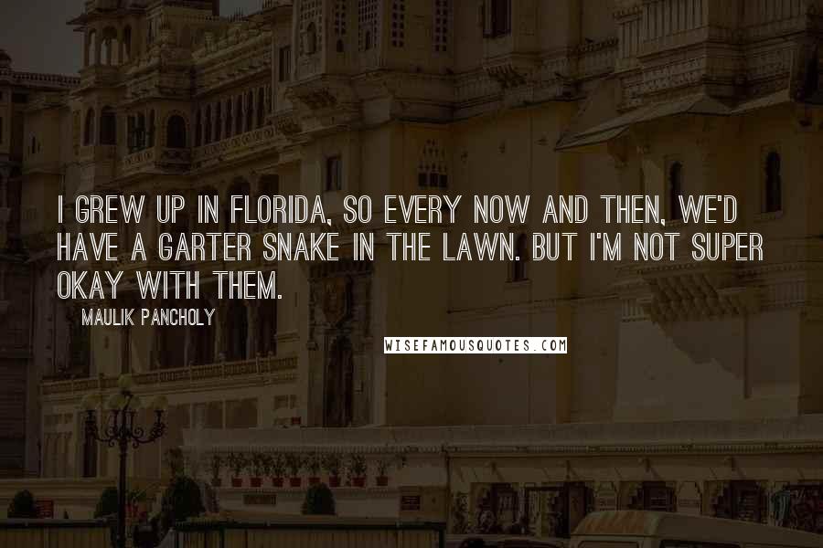 Maulik Pancholy Quotes: I grew up in Florida, so every now and then, we'd have a garter snake in the lawn. But I'm not super okay with them.