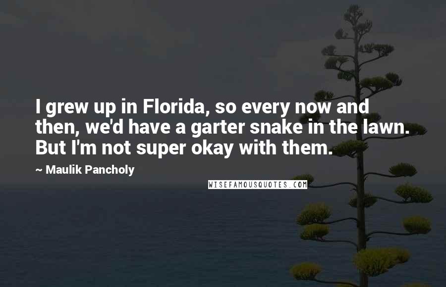 Maulik Pancholy Quotes: I grew up in Florida, so every now and then, we'd have a garter snake in the lawn. But I'm not super okay with them.