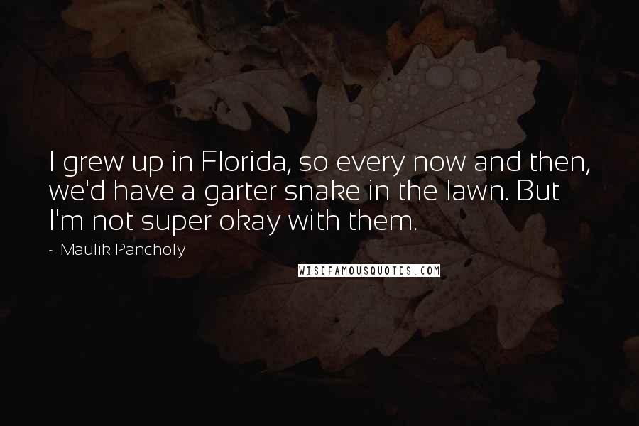 Maulik Pancholy Quotes: I grew up in Florida, so every now and then, we'd have a garter snake in the lawn. But I'm not super okay with them.