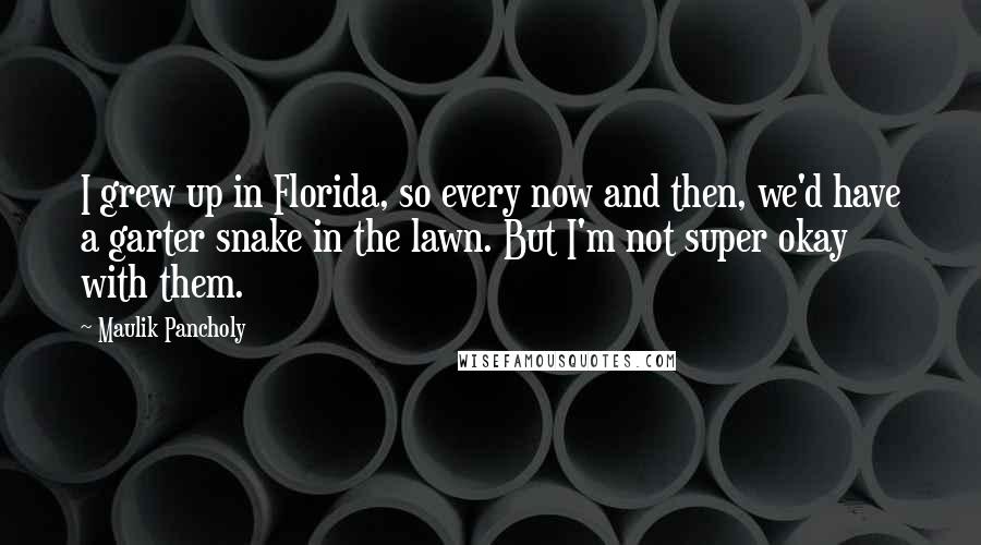 Maulik Pancholy Quotes: I grew up in Florida, so every now and then, we'd have a garter snake in the lawn. But I'm not super okay with them.