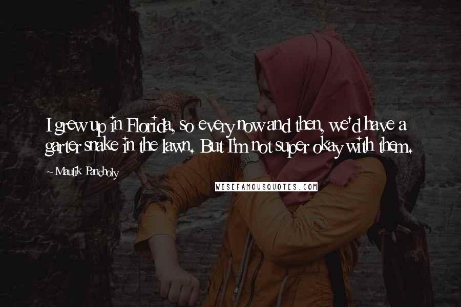 Maulik Pancholy Quotes: I grew up in Florida, so every now and then, we'd have a garter snake in the lawn. But I'm not super okay with them.