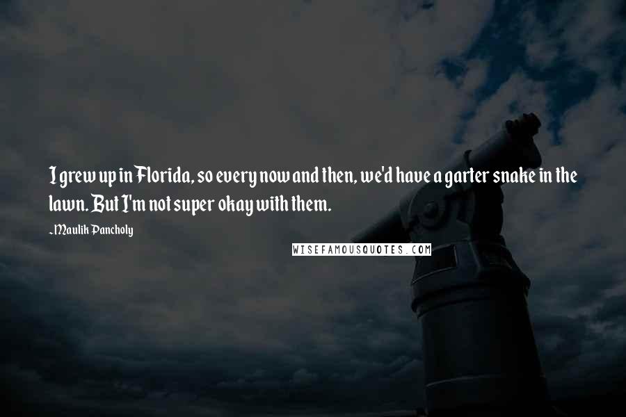 Maulik Pancholy Quotes: I grew up in Florida, so every now and then, we'd have a garter snake in the lawn. But I'm not super okay with them.