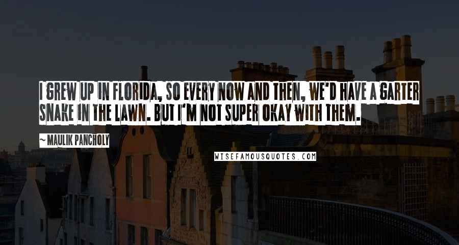 Maulik Pancholy Quotes: I grew up in Florida, so every now and then, we'd have a garter snake in the lawn. But I'm not super okay with them.