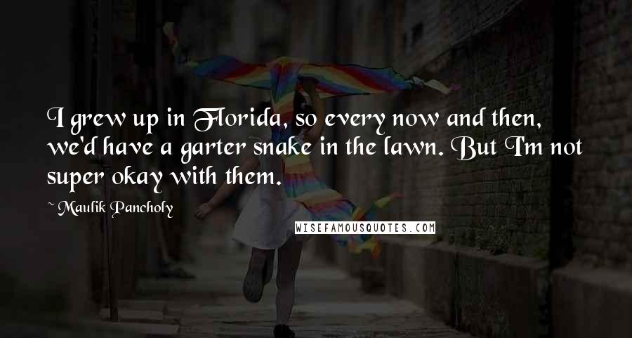 Maulik Pancholy Quotes: I grew up in Florida, so every now and then, we'd have a garter snake in the lawn. But I'm not super okay with them.