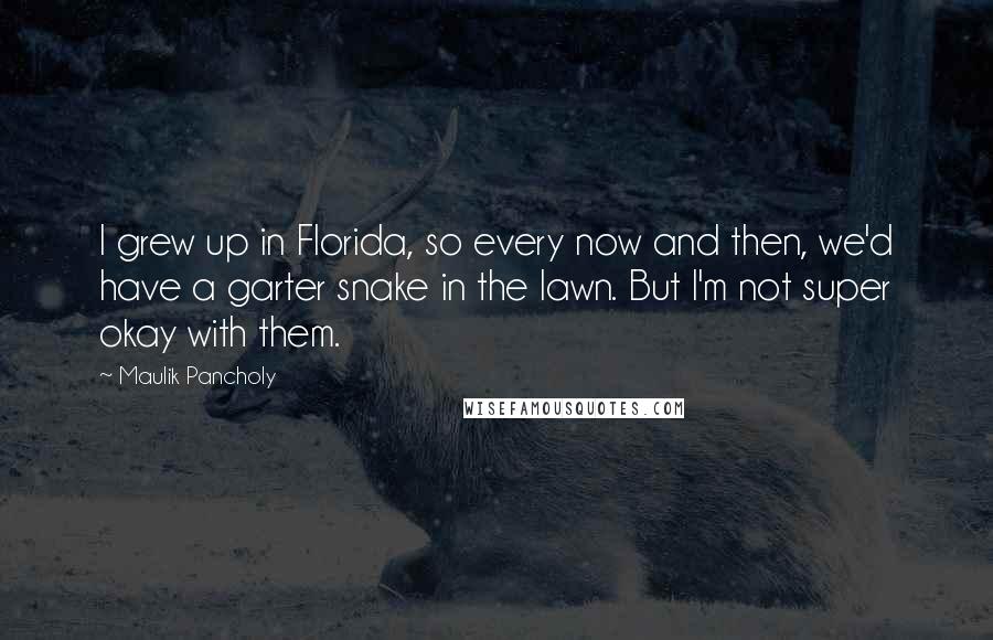 Maulik Pancholy Quotes: I grew up in Florida, so every now and then, we'd have a garter snake in the lawn. But I'm not super okay with them.