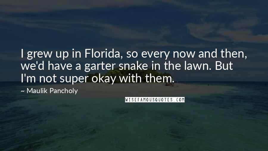 Maulik Pancholy Quotes: I grew up in Florida, so every now and then, we'd have a garter snake in the lawn. But I'm not super okay with them.