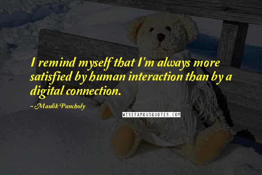 Maulik Pancholy Quotes: I remind myself that I'm always more satisfied by human interaction than by a digital connection.