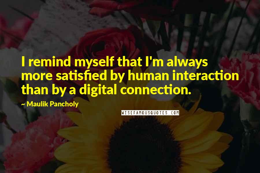 Maulik Pancholy Quotes: I remind myself that I'm always more satisfied by human interaction than by a digital connection.