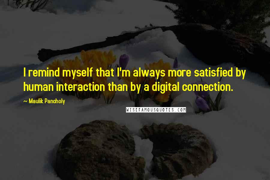 Maulik Pancholy Quotes: I remind myself that I'm always more satisfied by human interaction than by a digital connection.