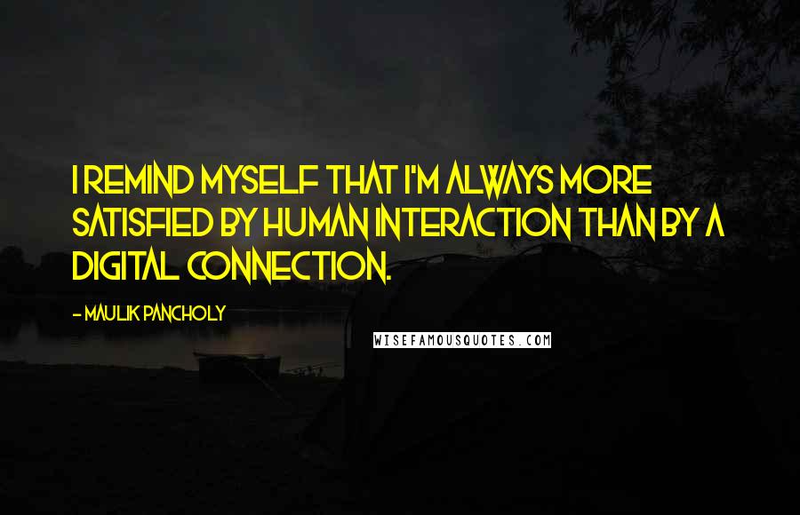 Maulik Pancholy Quotes: I remind myself that I'm always more satisfied by human interaction than by a digital connection.