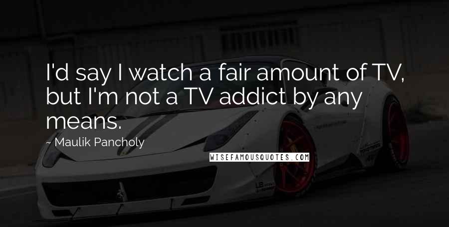 Maulik Pancholy Quotes: I'd say I watch a fair amount of TV, but I'm not a TV addict by any means.