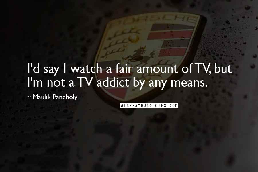 Maulik Pancholy Quotes: I'd say I watch a fair amount of TV, but I'm not a TV addict by any means.