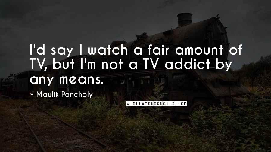 Maulik Pancholy Quotes: I'd say I watch a fair amount of TV, but I'm not a TV addict by any means.