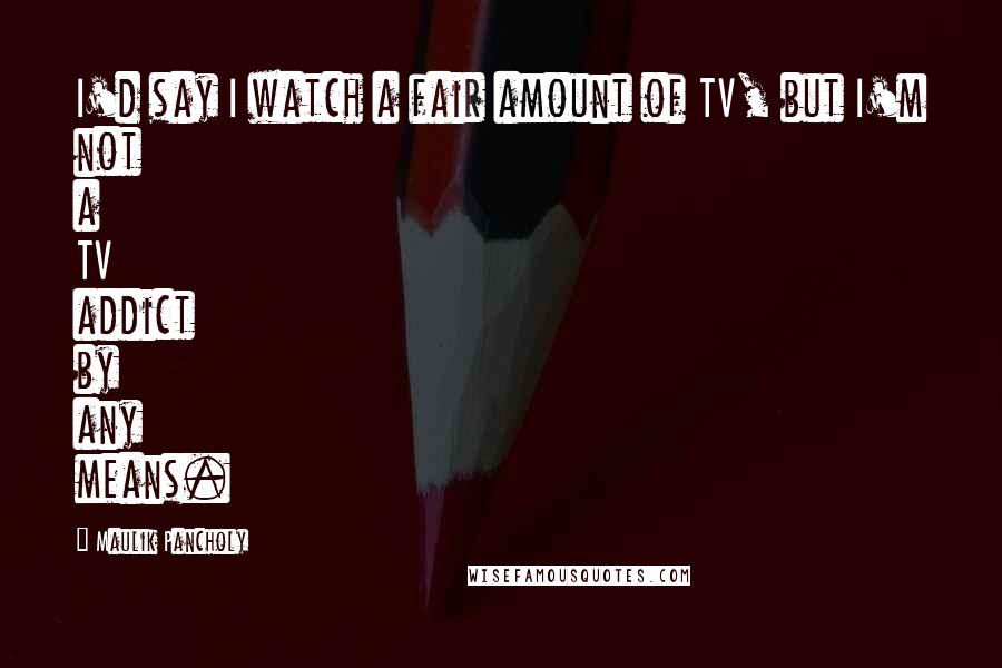 Maulik Pancholy Quotes: I'd say I watch a fair amount of TV, but I'm not a TV addict by any means.