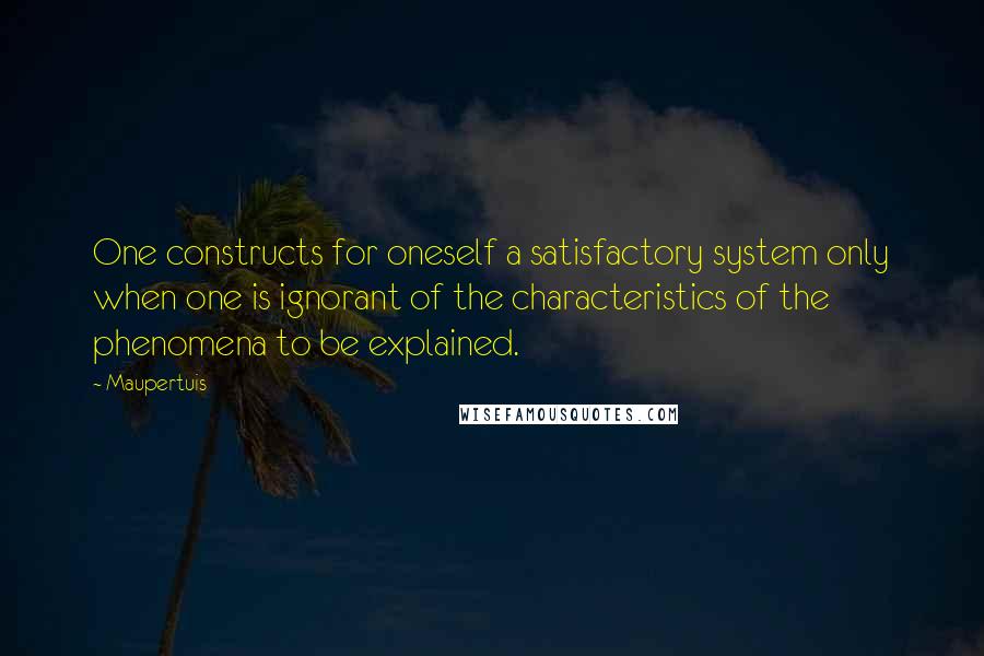 Maupertuis Quotes: One constructs for oneself a satisfactory system only when one is ignorant of the characteristics of the phenomena to be explained.