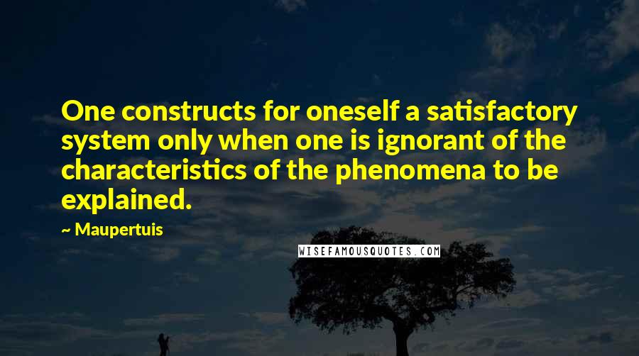 Maupertuis Quotes: One constructs for oneself a satisfactory system only when one is ignorant of the characteristics of the phenomena to be explained.