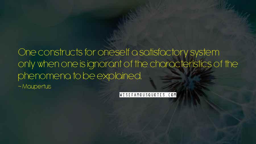 Maupertuis Quotes: One constructs for oneself a satisfactory system only when one is ignorant of the characteristics of the phenomena to be explained.