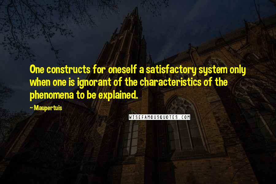 Maupertuis Quotes: One constructs for oneself a satisfactory system only when one is ignorant of the characteristics of the phenomena to be explained.