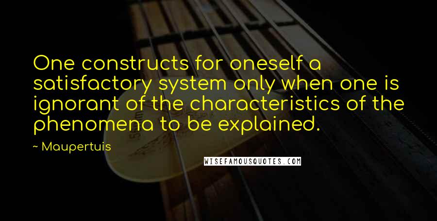 Maupertuis Quotes: One constructs for oneself a satisfactory system only when one is ignorant of the characteristics of the phenomena to be explained.