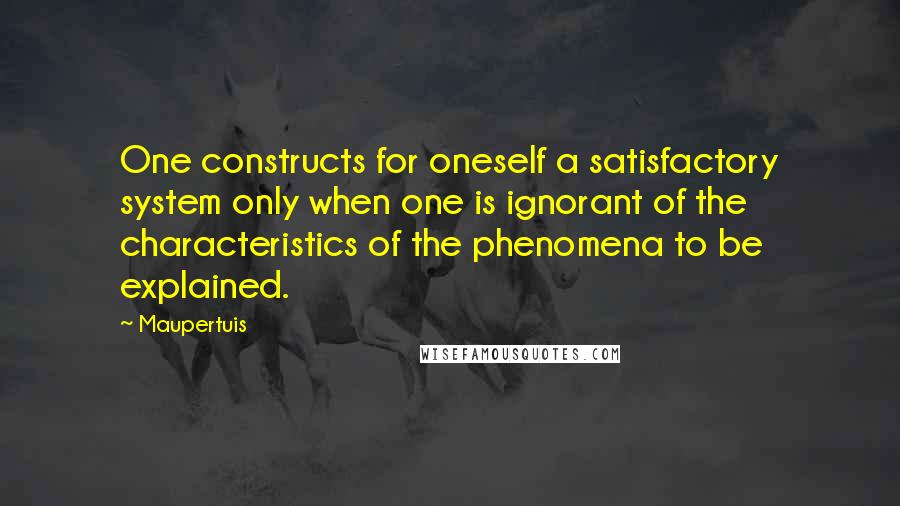 Maupertuis Quotes: One constructs for oneself a satisfactory system only when one is ignorant of the characteristics of the phenomena to be explained.