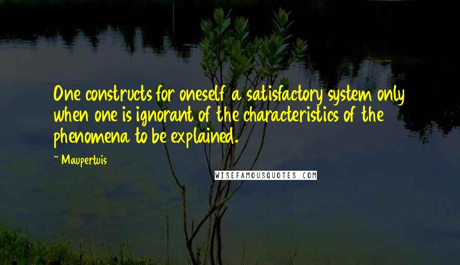 Maupertuis Quotes: One constructs for oneself a satisfactory system only when one is ignorant of the characteristics of the phenomena to be explained.