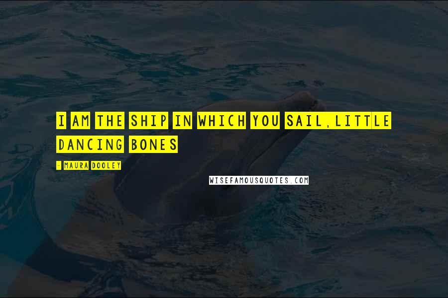 Maura Dooley Quotes: I am the ship in which you sail,little dancing bones