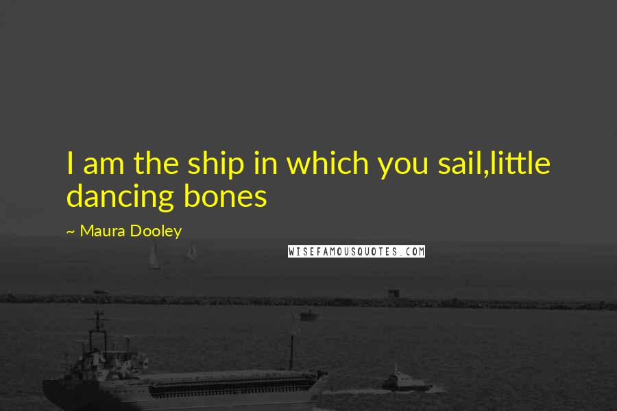 Maura Dooley Quotes: I am the ship in which you sail,little dancing bones